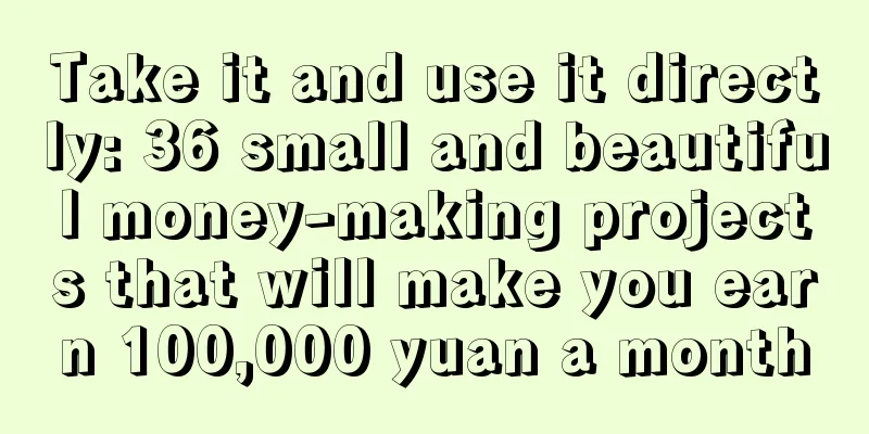 Take it and use it directly: 36 small and beautiful money-making projects that will make you earn 100,000 yuan a month