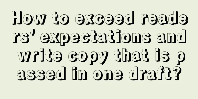 How to exceed readers’ expectations and write copy that is passed in one draft?