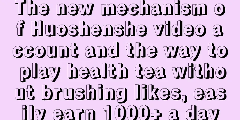 The new mechanism of Huoshenshe video account and the way to play health tea without brushing likes, easily earn 1000+ a day