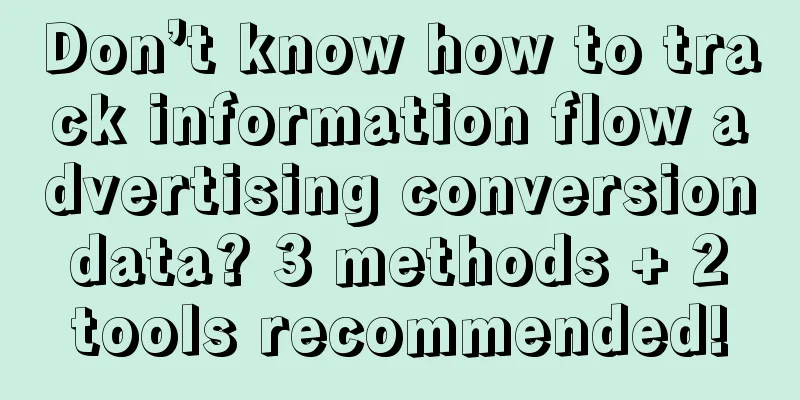 Don’t know how to track information flow advertising conversion data? 3 methods + 2 tools recommended!