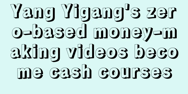 Yang Yigang's zero-based money-making videos become cash courses