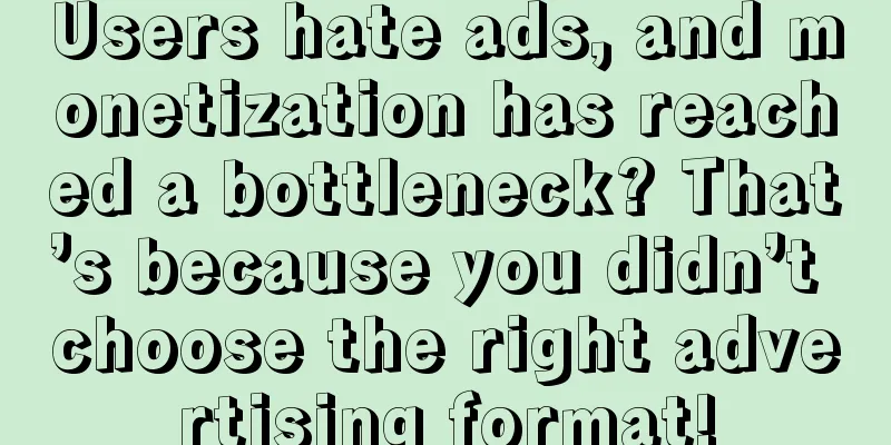 Users hate ads, and monetization has reached a bottleneck? That’s because you didn’t choose the right advertising format!