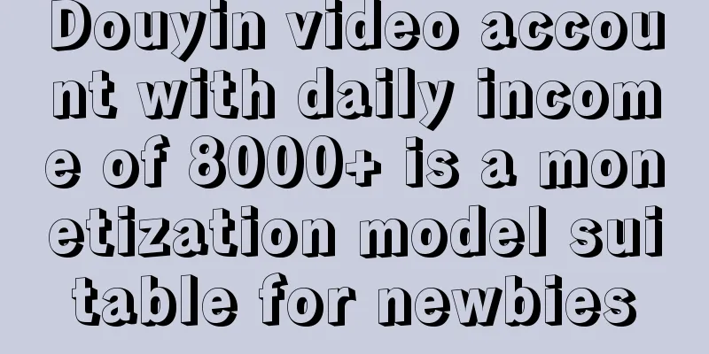 Douyin video account with daily income of 8000+ is a monetization model suitable for newbies