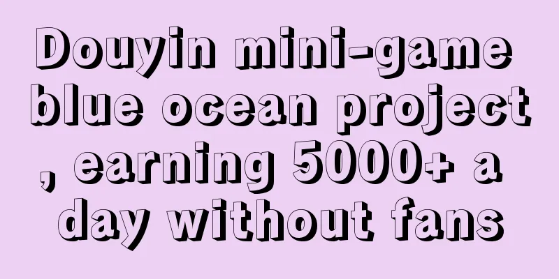 Douyin mini-game blue ocean project, earning 5000+ a day without fans