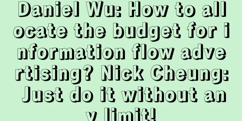 Daniel Wu: How to allocate the budget for information flow advertising? Nick Cheung: Just do it without any limit!