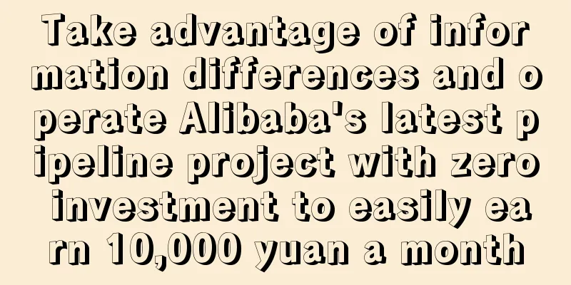 Take advantage of information differences and operate Alibaba's latest pipeline project with zero investment to easily earn 10,000 yuan a month