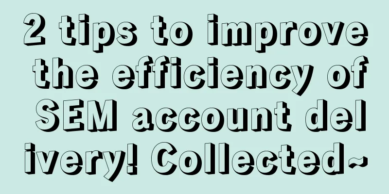 2 tips to improve the efficiency of SEM account delivery! Collected~