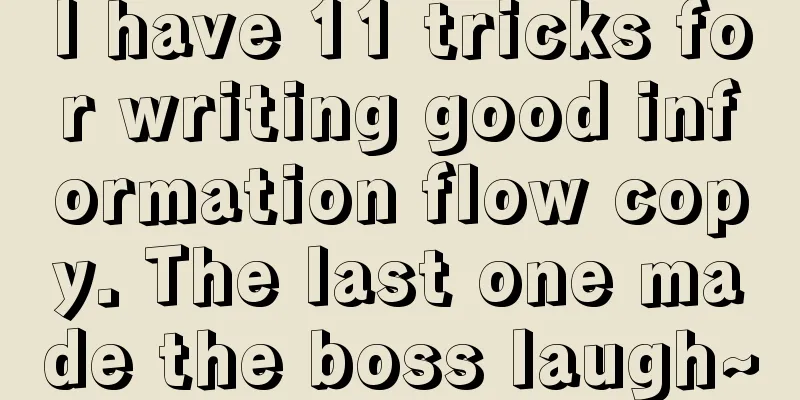 I have 11 tricks for writing good information flow copy. The last one made the boss laugh~