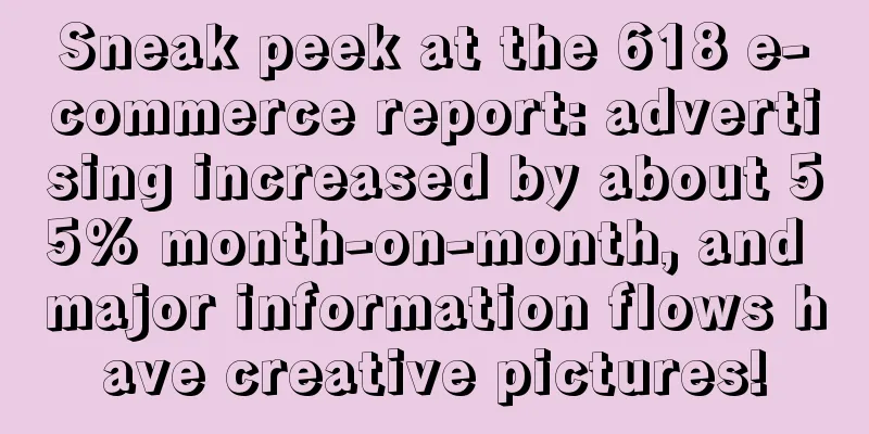 Sneak peek at the 618 e-commerce report: advertising increased by about 55% month-on-month, and major information flows have creative pictures!