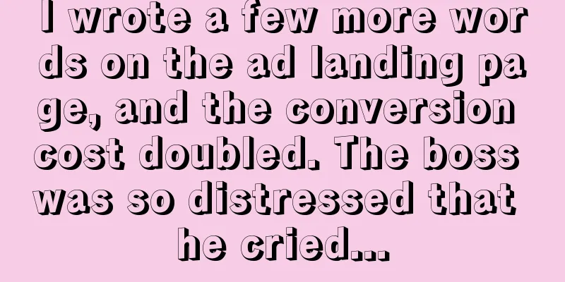 I wrote a few more words on the ad landing page, and the conversion cost doubled. The boss was so distressed that he cried...