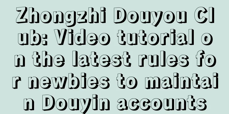 Zhongzhi Douyou Club: Video tutorial on the latest rules for newbies to maintain Douyin accounts