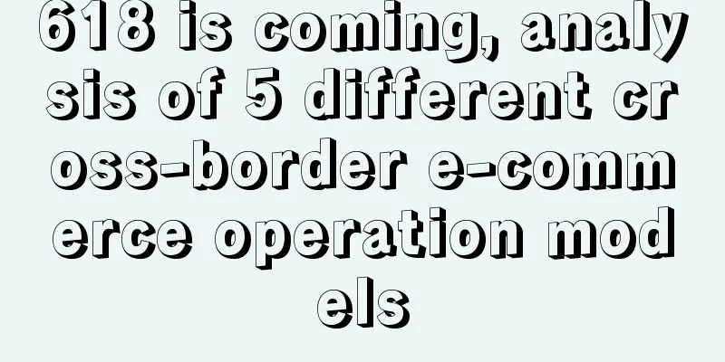 618 is coming, analysis of 5 different cross-border e-commerce operation models