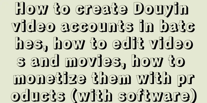 How to create Douyin video accounts in batches, how to edit videos and movies, how to monetize them with products (with software)