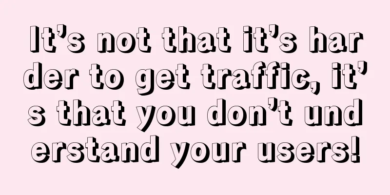 It’s not that it’s harder to get traffic, it’s that you don’t understand your users!