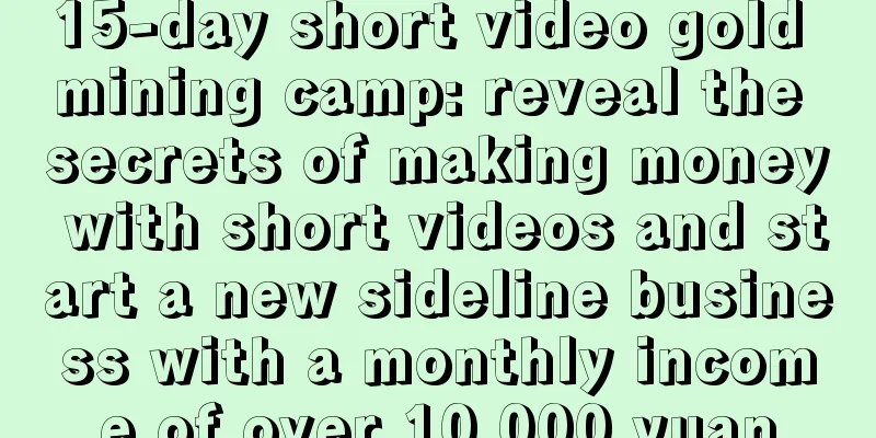 15-day short video gold mining camp: reveal the secrets of making money with short videos and start a new sideline business with a monthly income of over 10,000 yuan