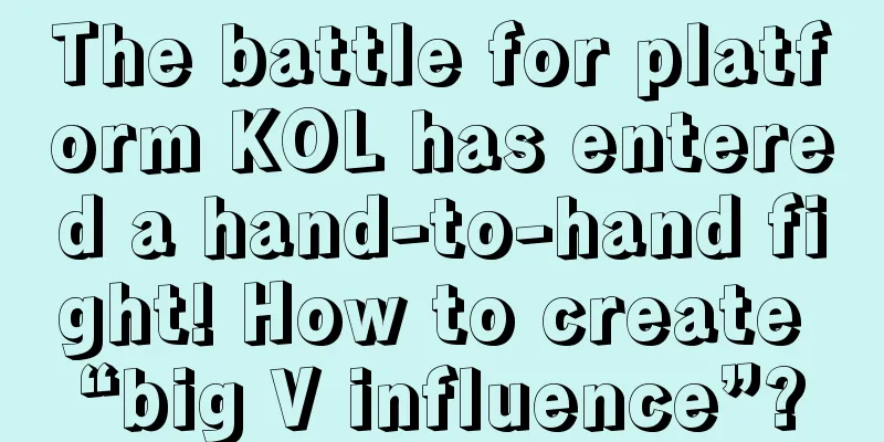 The battle for platform KOL has entered a hand-to-hand fight! How to create “big V influence”?