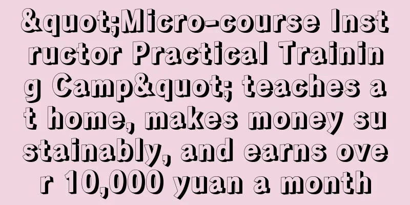 "Micro-course Instructor Practical Training Camp" teaches at home, makes money sustainably, and earns over 10,000 yuan a month