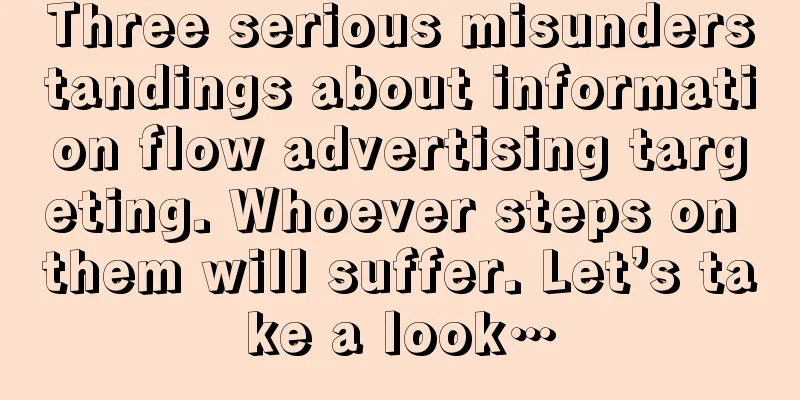 Three serious misunderstandings about information flow advertising targeting. Whoever steps on them will suffer. Let’s take a look…