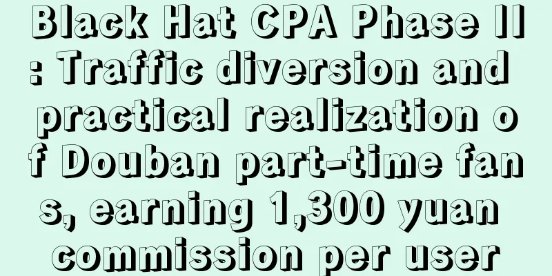 Black Hat CPA Phase II: Traffic diversion and practical realization of Douban part-time fans, earning 1,300 yuan commission per user