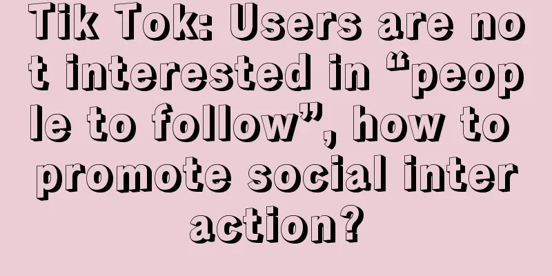 Tik Tok: Users are not interested in “people to follow”, how to promote social interaction?