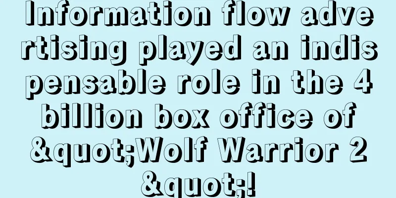 Information flow advertising played an indispensable role in the 4 billion box office of "Wolf Warrior 2"!