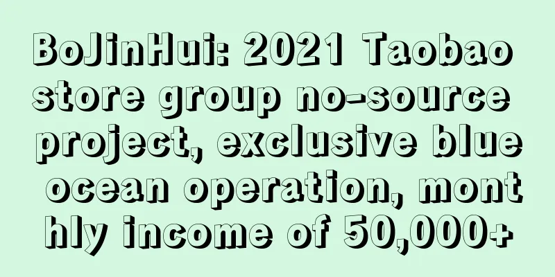 BoJinHui: 2021 Taobao store group no-source project, exclusive blue ocean operation, monthly income of 50,000+