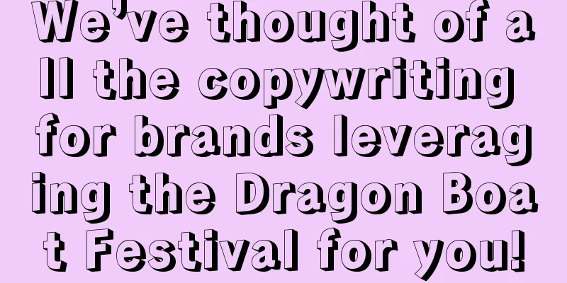 We’ve thought of all the copywriting for brands leveraging the Dragon Boat Festival for you!