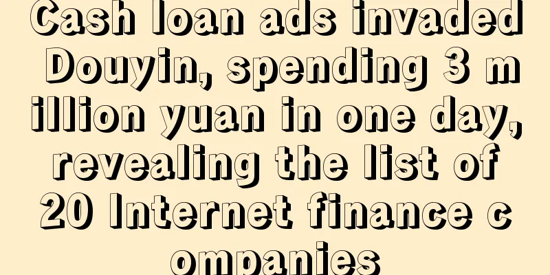 Cash loan ads invaded Douyin, spending 3 million yuan in one day, revealing the list of 20 Internet finance companies