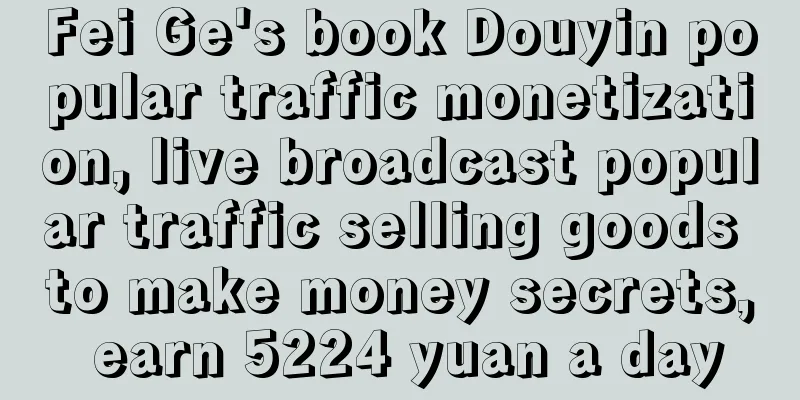 Fei Ge's book Douyin popular traffic monetization, live broadcast popular traffic selling goods to make money secrets, earn 5224 yuan a day