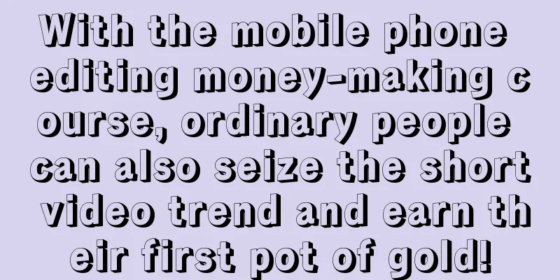 With the mobile phone editing money-making course, ordinary people can also seize the short video trend and earn their first pot of gold!