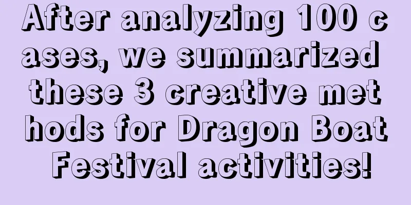 After analyzing 100 cases, we summarized these 3 creative methods for Dragon Boat Festival activities!