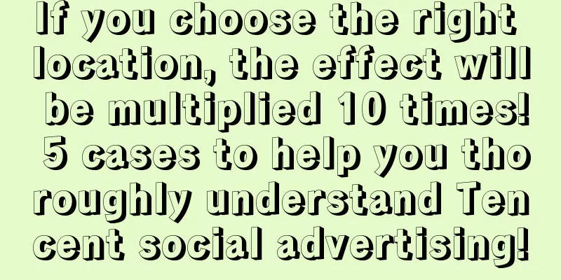 If you choose the right location, the effect will be multiplied 10 times! 5 cases to help you thoroughly understand Tencent social advertising!