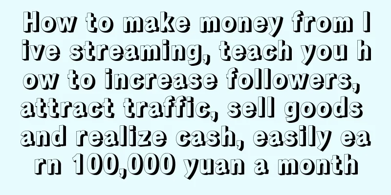 How to make money from live streaming, teach you how to increase followers, attract traffic, sell goods and realize cash, easily earn 100,000 yuan a month