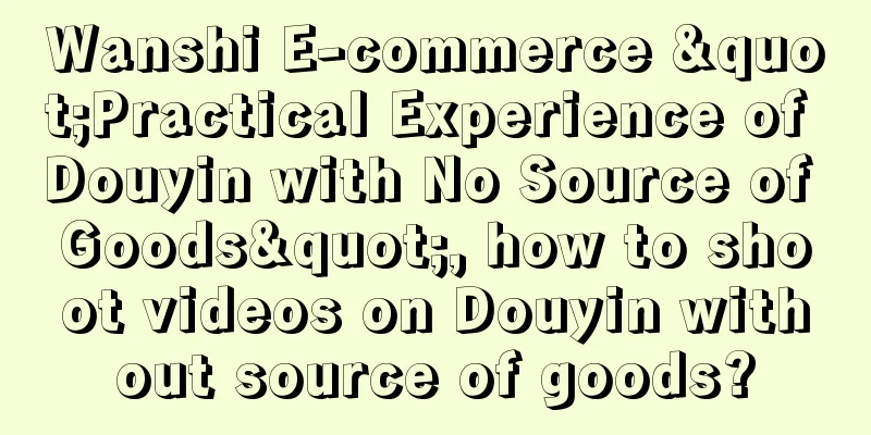 Wanshi E-commerce "Practical Experience of Douyin with No Source of Goods", how to shoot videos on Douyin without source of goods?