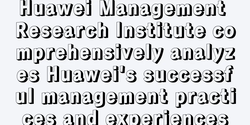 Huawei Management Research Institute comprehensively analyzes Huawei's successful management practices and experiences