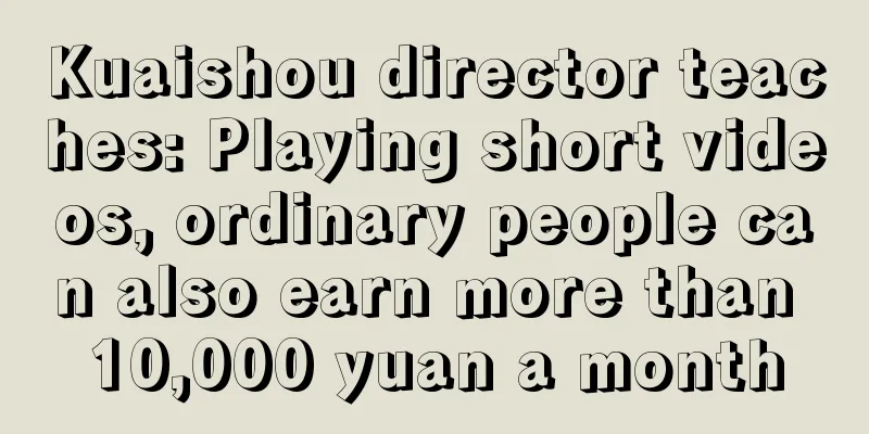 Kuaishou director teaches: Playing short videos, ordinary people can also earn more than 10,000 yuan a month