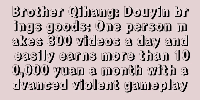 Brother Qihang: Douyin brings goods: One person makes 300 videos a day and easily earns more than 100,000 yuan a month with advanced violent gameplay