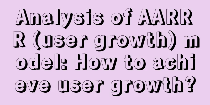 Analysis of AARRR (user growth) model: How to achieve user growth?