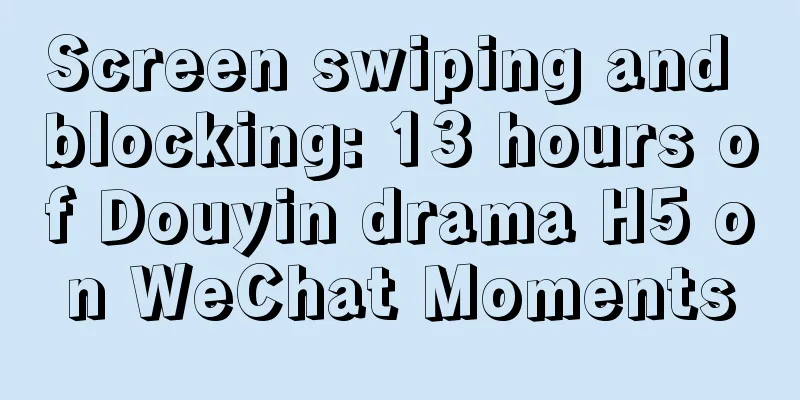 Screen swiping and blocking: 13 hours of Douyin drama H5 on WeChat Moments