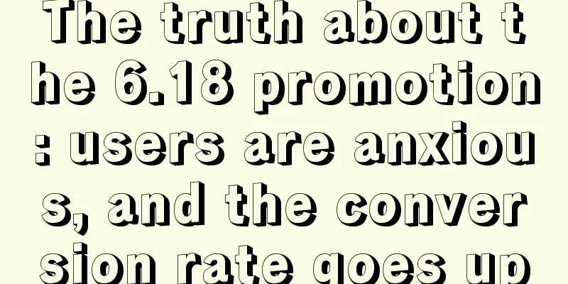 The truth about the 6.18 promotion: users are anxious, and the conversion rate goes up