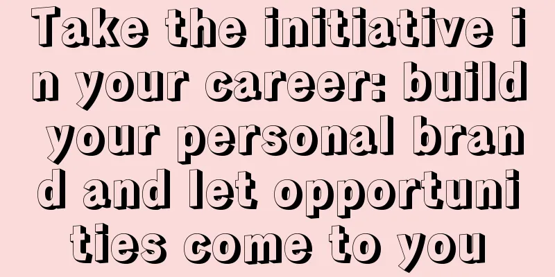 Take the initiative in your career: build your personal brand and let opportunities come to you