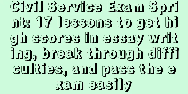 Civil Service Exam Sprint: 17 lessons to get high scores in essay writing, break through difficulties, and pass the exam easily