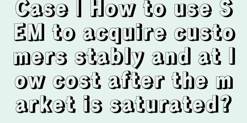 Case | How to use SEM to acquire customers stably and at low cost after the market is saturated?