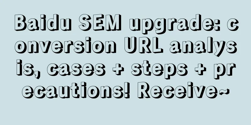 Baidu SEM upgrade: conversion URL analysis, cases + steps + precautions! Receive~