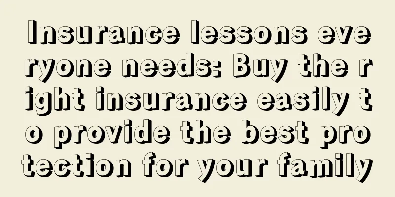 Insurance lessons everyone needs: Buy the right insurance easily to provide the best protection for your family