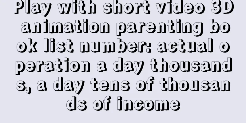 Play with short video 3D animation parenting book list number: actual operation a day thousands, a day tens of thousands of income