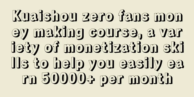 Kuaishou zero fans money making course, a variety of monetization skills to help you easily earn 50000+ per month