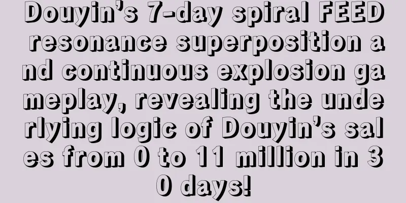 Douyin’s 7-day spiral FEED resonance superposition and continuous explosion gameplay, revealing the underlying logic of Douyin’s sales from 0 to 11 million in 30 days!