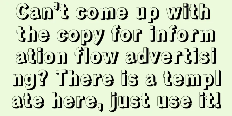 Can’t come up with the copy for information flow advertising? There is a template here, just use it!