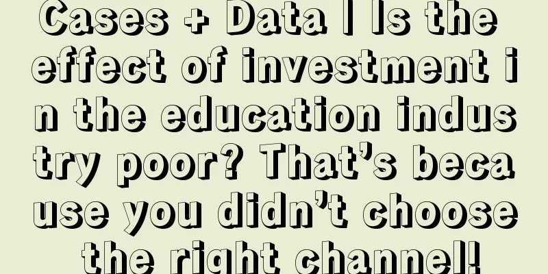 Cases + Data | Is the effect of investment in the education industry poor? That’s because you didn’t choose the right channel!